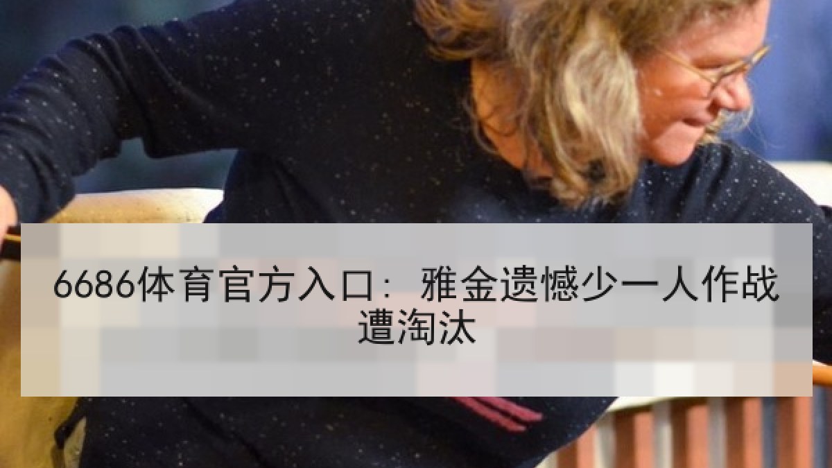 6686体育官方入口: 雅金遗憾少一人作战遭淘汰 6686体育官方入口: 雅金遗憾少一人作战遭淘汰