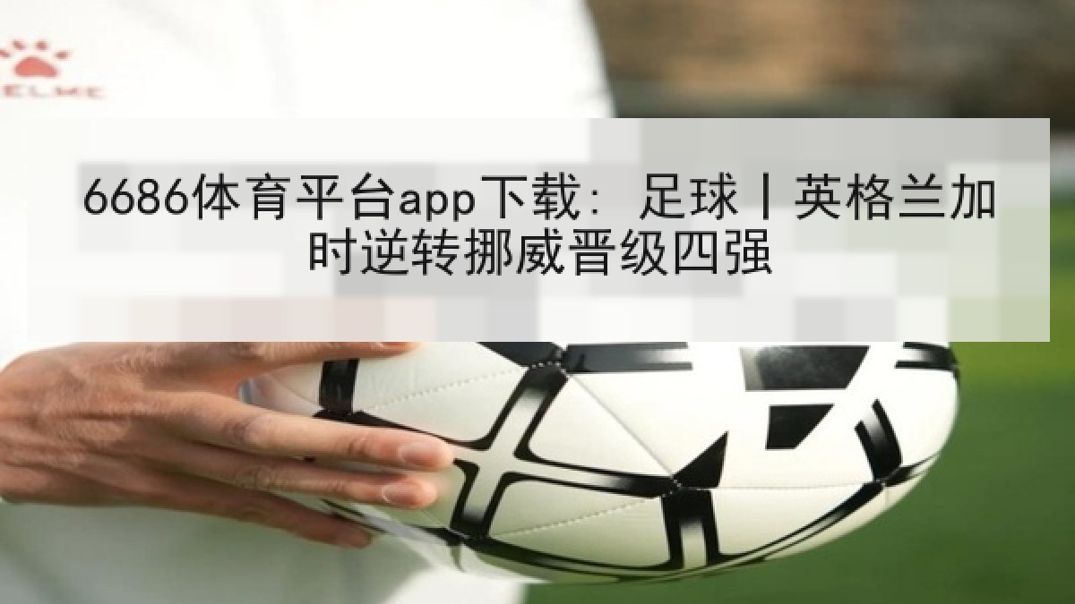 6686体育平台app下载: 足球丨英格兰加时逆转挪威晋级四强 6686体育平台app下载: 足球丨英格兰加时逆转挪威晋级四强